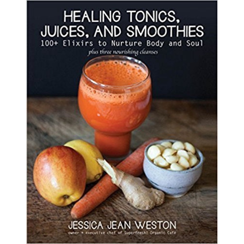 HEALING TONICS, JUICES AND SMOOTHIES: 100+ ELIXIRS TO NURTURE BODY AND SOUL
