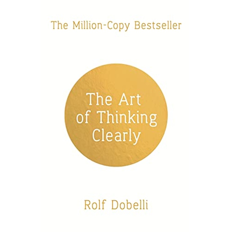 The Art of Thinking Clearly: Better Thinking, Better Decisions By Rolf Dobelli