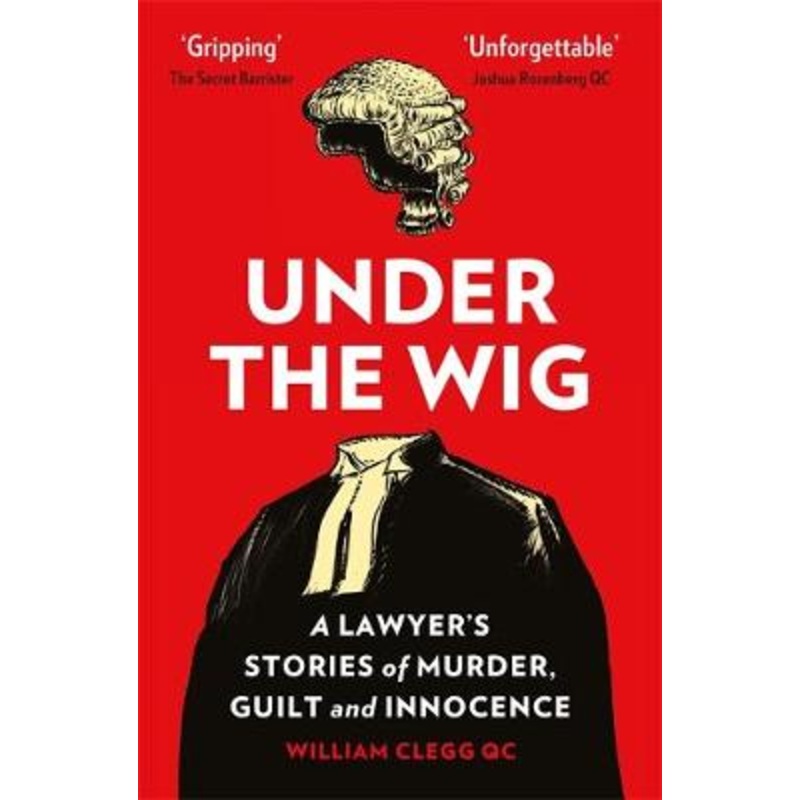 Under the Wig: A Lawyer’s Stories of Murder, Guilt and Innocence By William Clegg QC