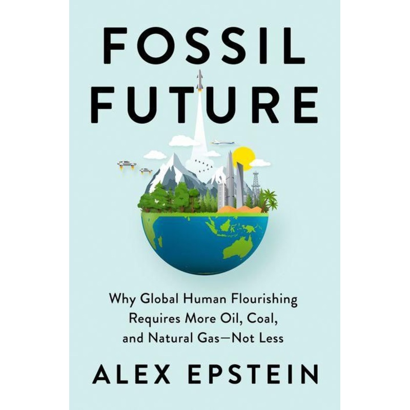 Fossil Future: Why Global Human Flourishing Requires More Oil, Coal, and Natural Gas–Not Less Hardcover