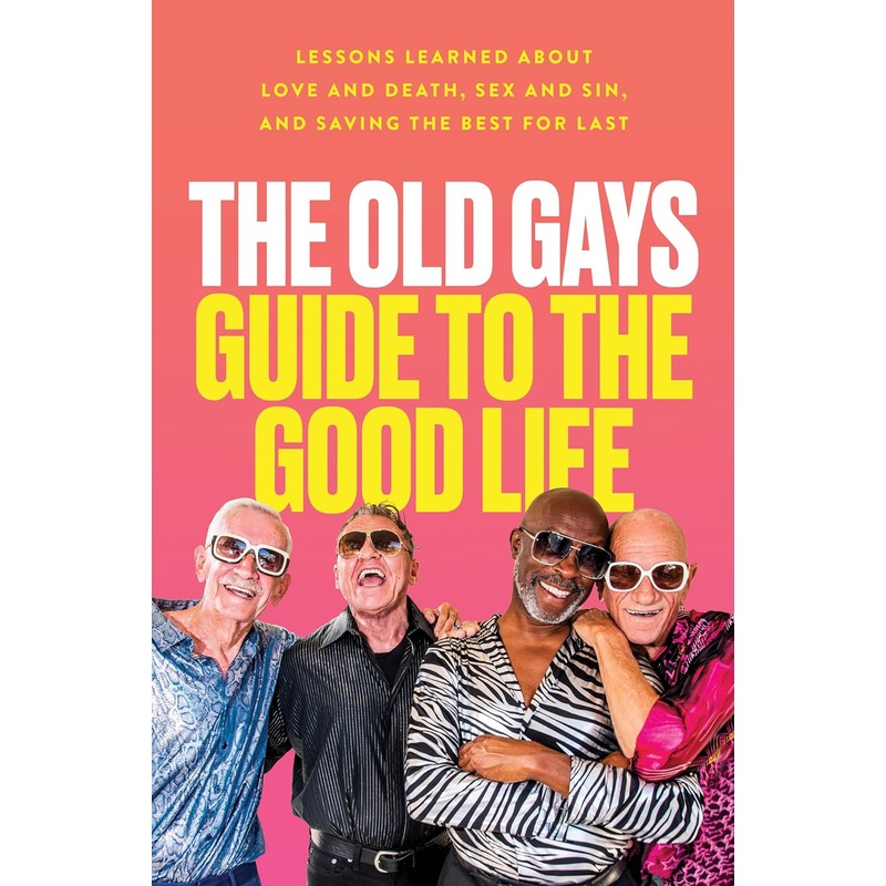 The Old Gays Guide to the Good Life: Lessons Learned About Love and Death, Sex and Sin, and Saving the Best for Last