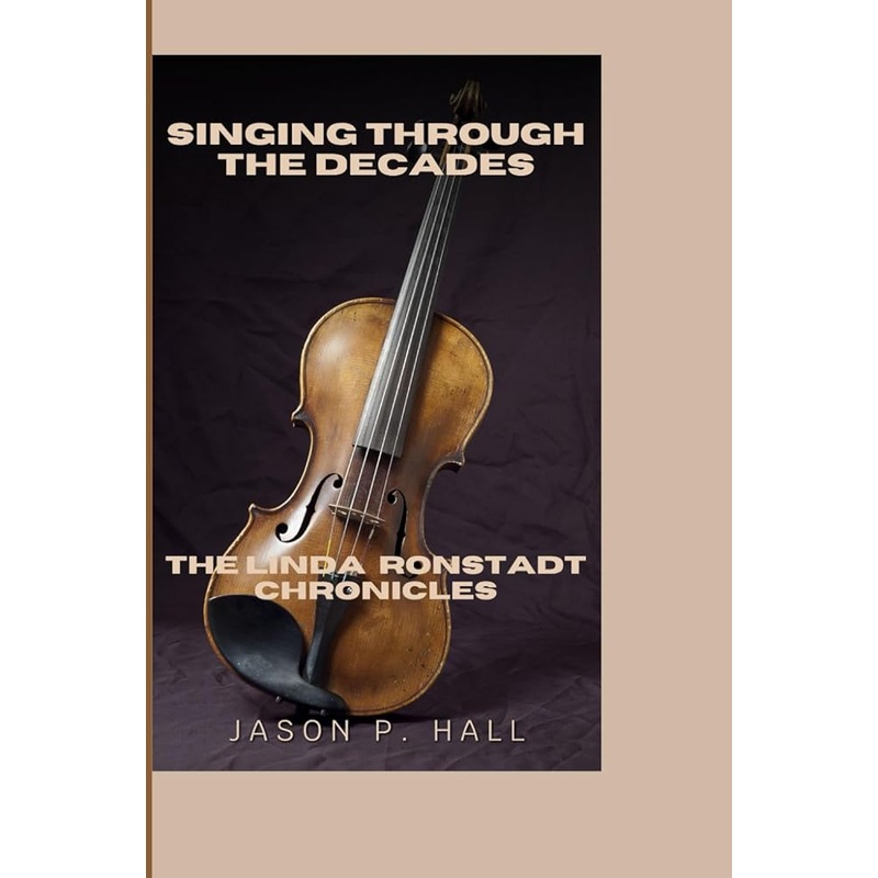 SINGING THROUGH THE DECADES: THE LINDA RONSTADT CHRONICLES by Jason P. Hall