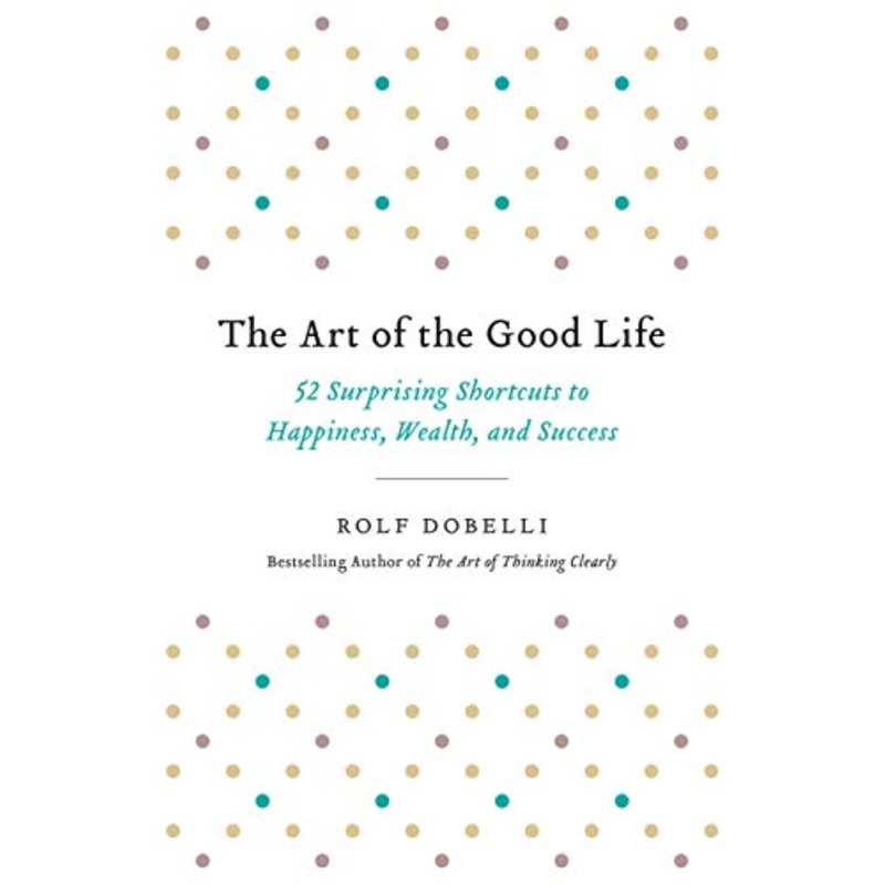 The Art of the Good Life: 52 Surprising Shortcuts to Happiness, Wealth, and Success