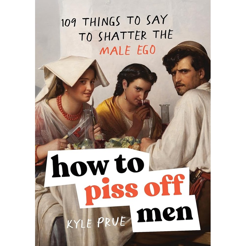 How to Piss Off Men: 109 Things to Say to Shatter the Male Ego