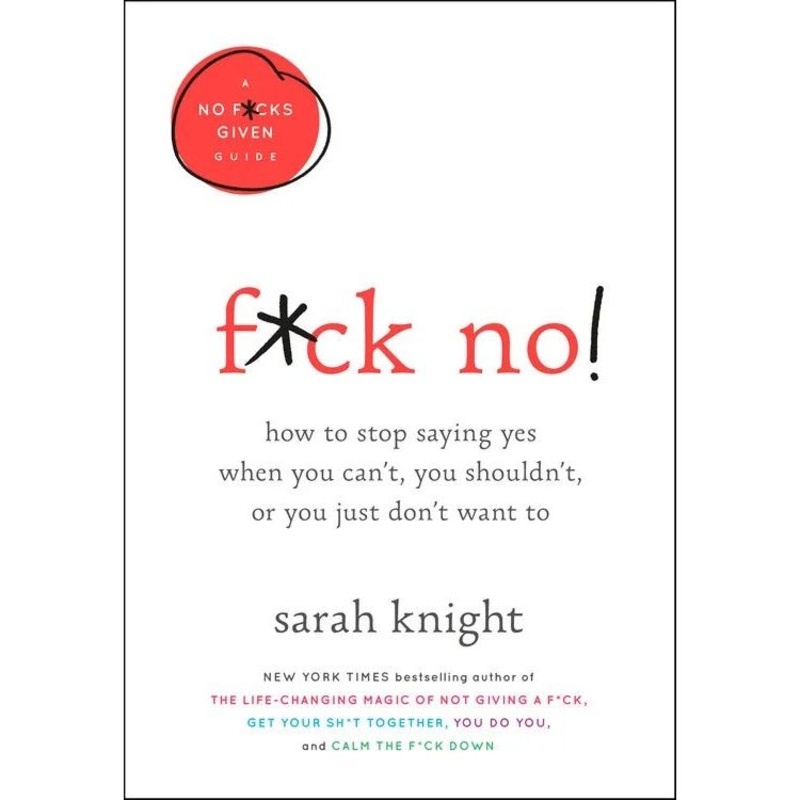 F**k No!: How to stop saying yes, when you can’t, you shouldn’t, or you just don’t want to (A No F*cks Given Guide)