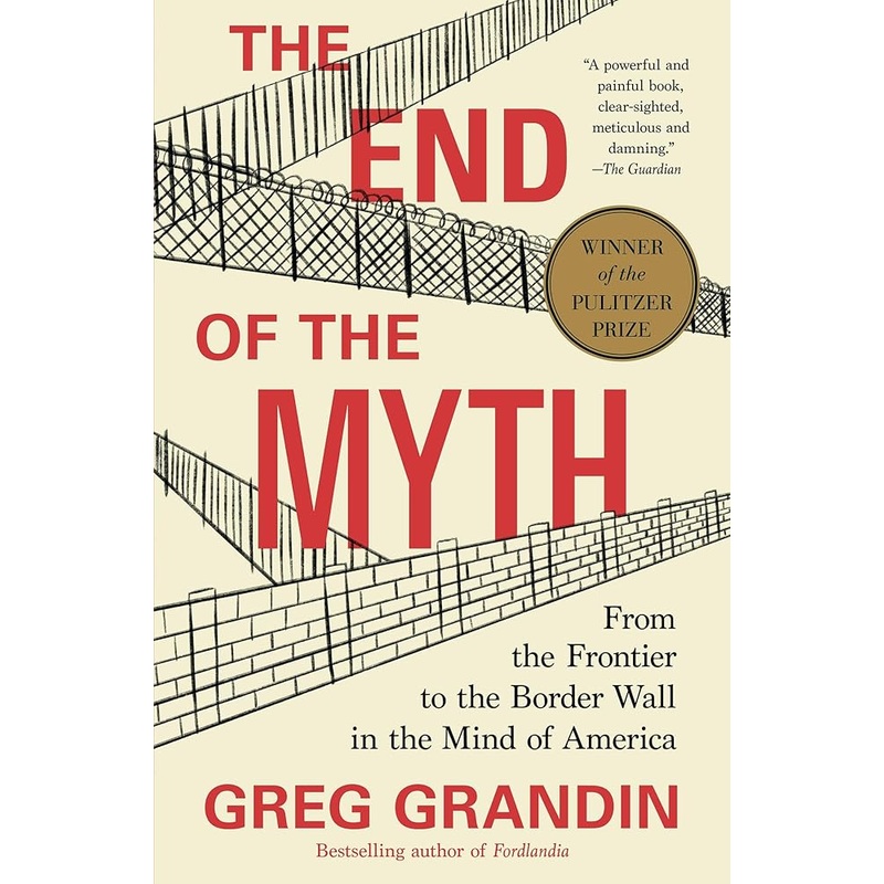 The End of the Myth: From the Frontier to the Border Wall in the Mind of America by Greg Grandin