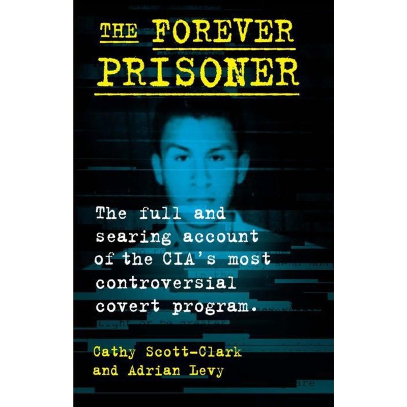 The Forever Prisoner: The Full and Searing Account of the CIA’s Most Controversial Covert Program Hardcover